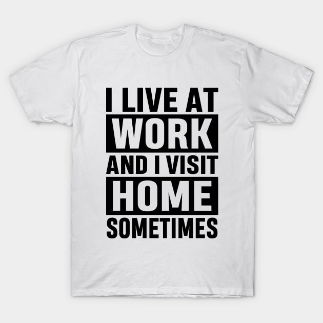 I Live At Work and I Visit Home Sometimes for Workaholics Funny Adulting Sarcastic Gift T-Shirt by norhan2000